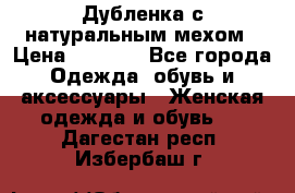 Дубленка с натуральным мехом › Цена ­ 7 000 - Все города Одежда, обувь и аксессуары » Женская одежда и обувь   . Дагестан респ.,Избербаш г.